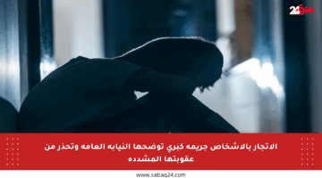 الاتجار بالأشخاص جريمة كبرى توضحها النيابة العامة وتحذر من عقوبتها المشددة